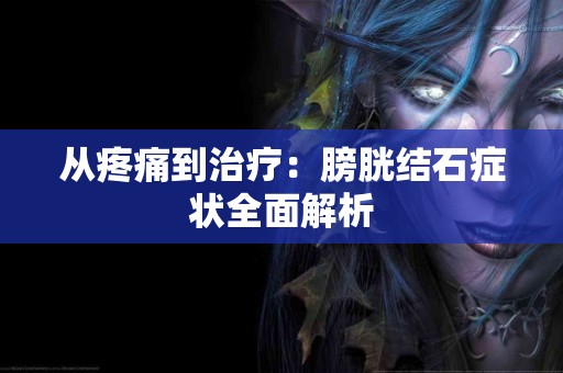 从疼痛到治疗：膀胱结石症状全面解析