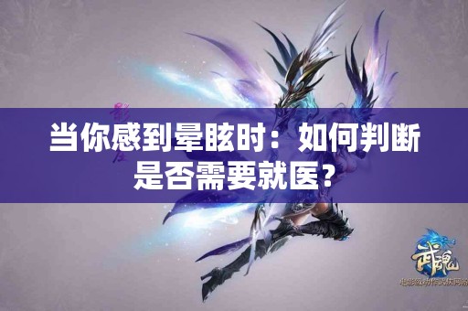 当你感到晕眩时：如何判断是否需要就医？
