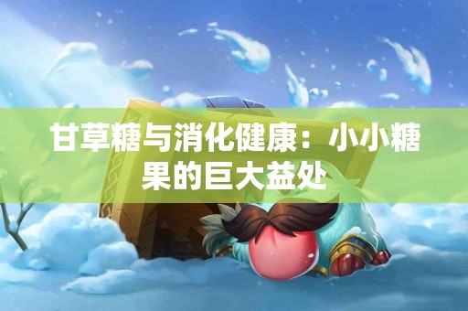 甘草糖与消化健康：小小糖果的巨大益处