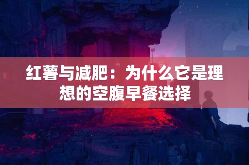 红薯与减肥：为什么它是理想的空腹早餐选择