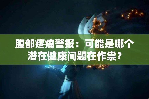 腹部疼痛警报：可能是哪个潜在健康问题在作祟？