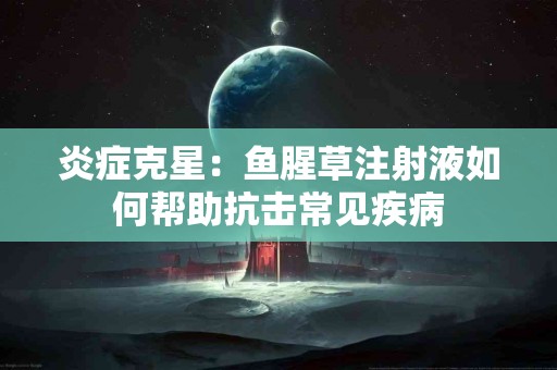 炎症克星：鱼腥草注射液如何帮助抗击常见疾病