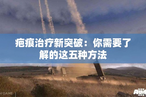 疤痕治疗新突破：你需要了解的这五种方法