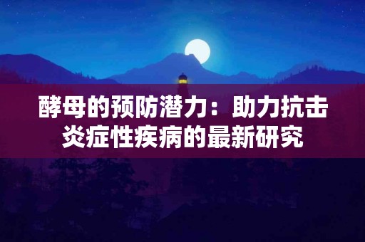 酵母的预防潜力：助力抗击炎症性疾病的最新研究