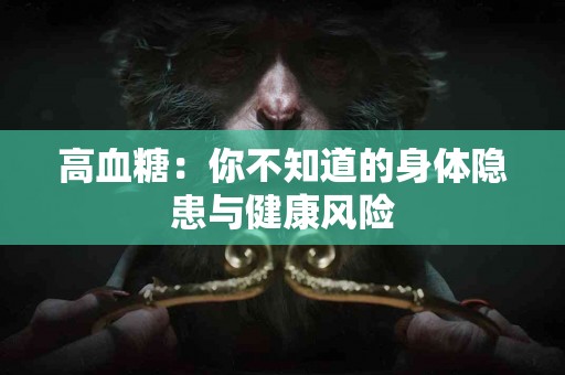高血糖：你不知道的身体隐患与健康风险