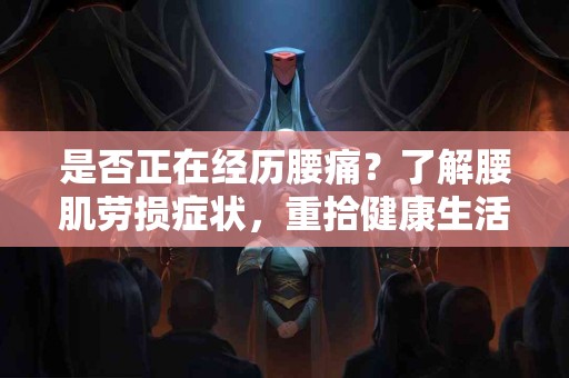 是否正在经历腰痛？了解腰肌劳损症状，重拾健康生活！