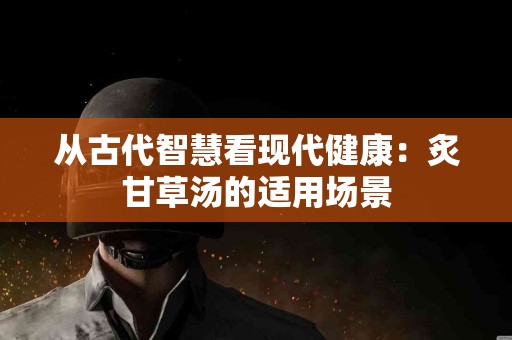 从古代智慧看现代健康：炙甘草汤的适用场景