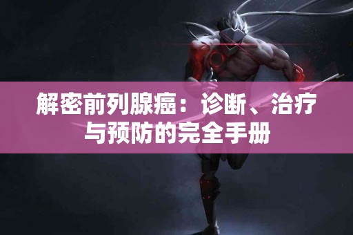 解密前列腺癌：诊断、治疗与预防的完全手册