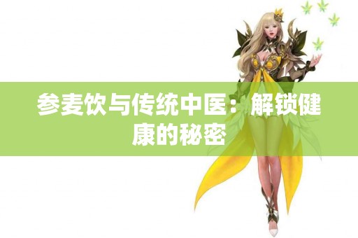 参麦饮与传统中医：解锁健康的秘密