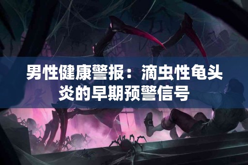 男性健康警报：滴虫性龟头炎的早期预警信号