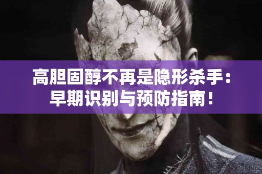 高胆固醇不再是隐形杀手：早期识别与预防指南！