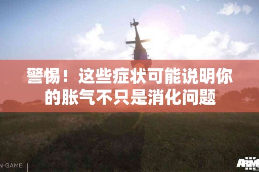警惕！这些症状可能说明你的胀气不只是消化问题