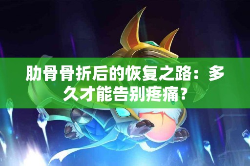 肋骨骨折后的恢复之路：多久才能告别疼痛？