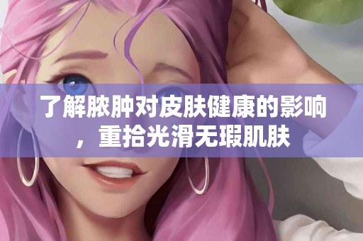 了解脓肿对皮肤健康的影响，重拾光滑无瑕肌肤