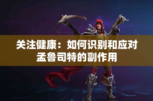 关注健康：如何识别和应对孟鲁司特的副作用