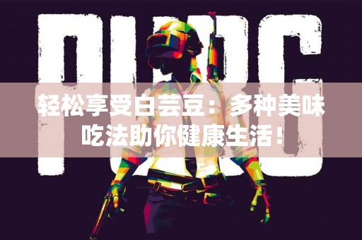 轻松享受白芸豆：多种美味吃法助你健康生活！