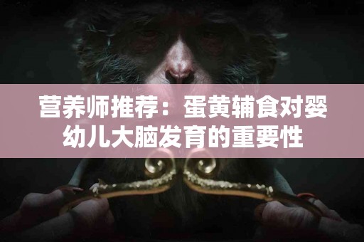 营养师推荐：蛋黄辅食对婴幼儿大脑发育的重要性