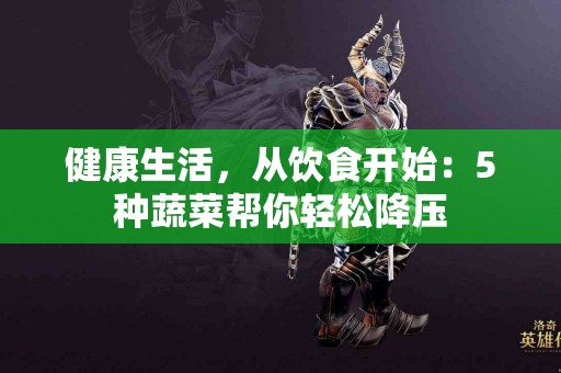 健康生活，从饮食开始：5种蔬菜帮你轻松降压