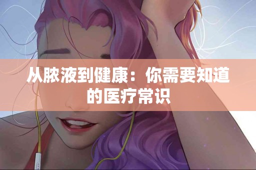 从脓液到健康：你需要知道的医疗常识