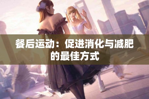 餐后运动：促进消化与减肥的最佳方式