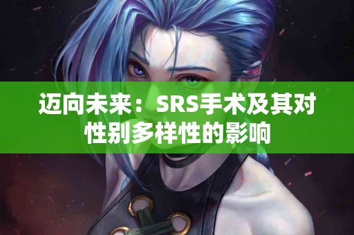 迈向未来：SRS手术及其对性别多样性的影响
