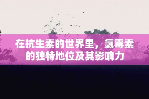 在抗生素的世界里，氯霉素的独特地位及其影响力