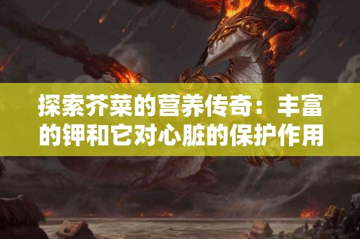 探索芥菜的营养传奇：丰富的钾和它对心脏的保护作用