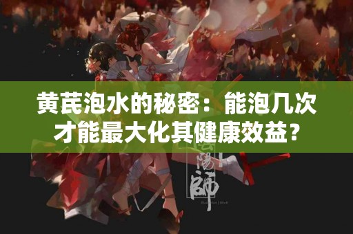 黄芪泡水的秘密：能泡几次才能最大化其健康效益？