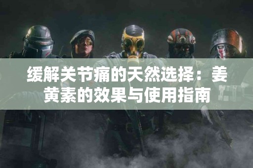 缓解关节痛的天然选择：姜黄素的效果与使用指南