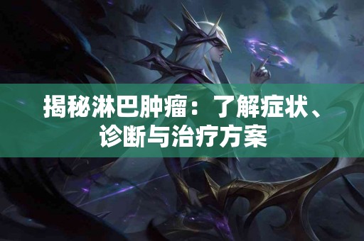 揭秘淋巴肿瘤：了解症状、诊断与治疗方案