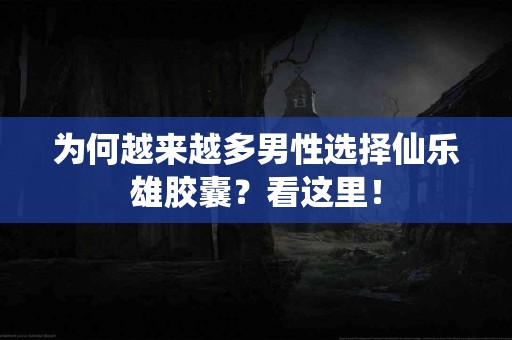 为何越来越多男性选择仙乐雄胶囊？看这里！