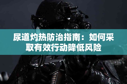 尿道灼热防治指南：如何采取有效行动降低风险