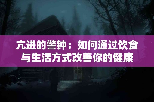 亢进的警钟：如何通过饮食与生活方式改善你的健康