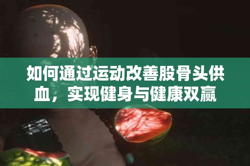 如何通过运动改善股骨头供血，实现健身与健康双赢