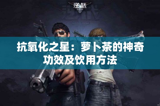 抗氧化之星：萝卜茶的神奇功效及饮用方法