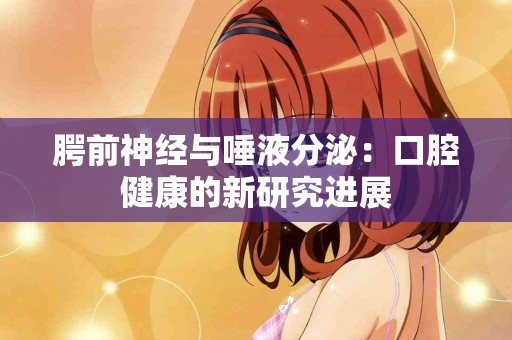 腭前神经与唾液分泌：口腔健康的新研究进展