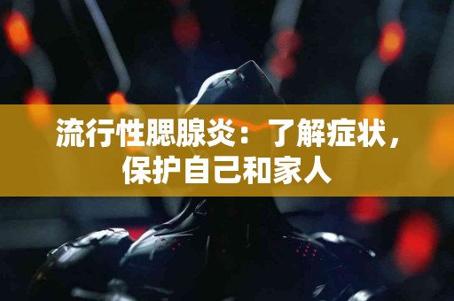 流行性腮腺炎：了解症状，保护自己和家人
