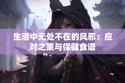 生活中无处不在的风邪：应对之策与保健食谱