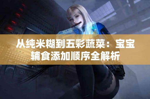 从纯米糊到五彩蔬菜：宝宝辅食添加顺序全解析