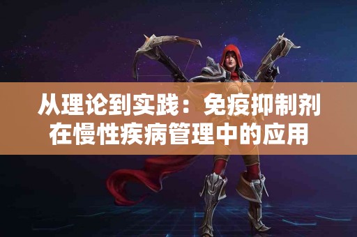 从理论到实践：免疫抑制剂在慢性疾病管理中的应用