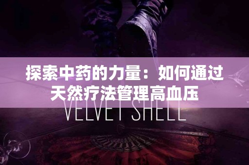 探索中药的力量：如何通过天然疗法管理高血压