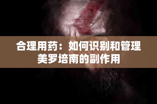 合理用药：如何识别和管理美罗培南的副作用