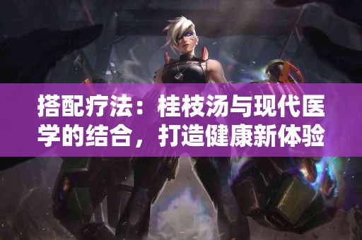 搭配疗法：桂枝汤与现代医学的结合，打造健康新体验