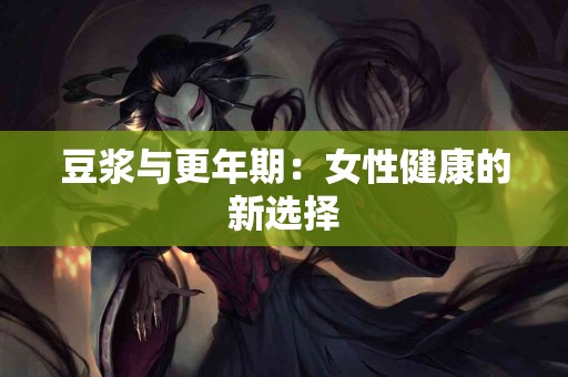豆浆与更年期：女性健康的新选择