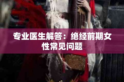 专业医生解答：绝经前期女性常见问题