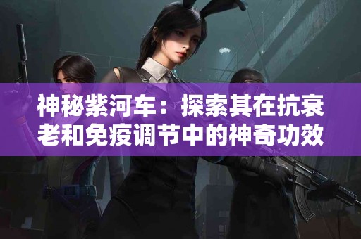 神秘紫河车：探索其在抗衰老和免疫调节中的神奇功效
