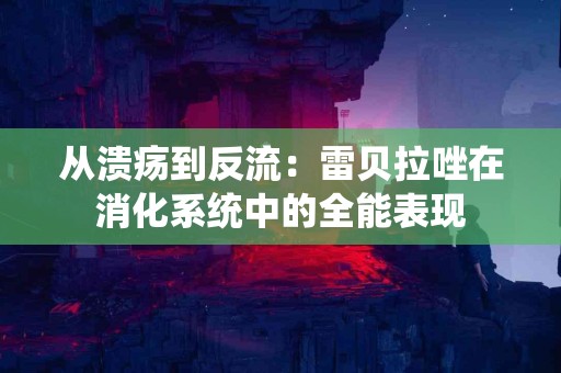 从溃疡到反流：雷贝拉唑在消化系统中的全能表现