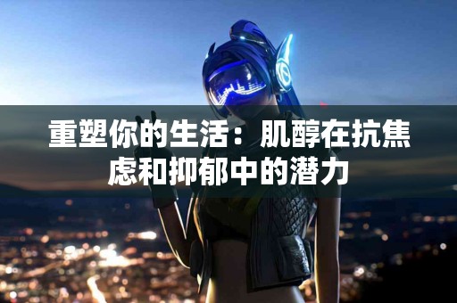 重塑你的生活：肌醇在抗焦虑和抑郁中的潜力