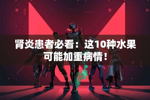 肾炎患者必看：这10种水果可能加重病情！