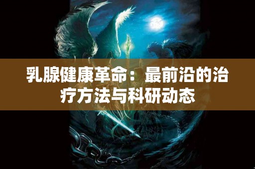 乳腺健康革命：最前沿的治疗方法与科研动态